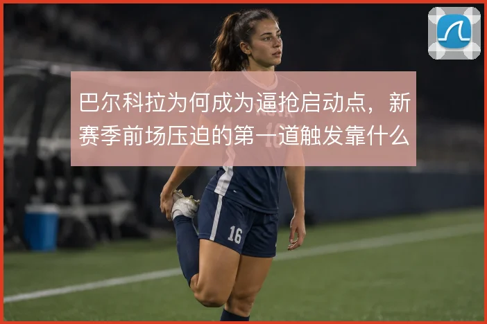 巴尔科拉为何成为逼抢启动点,新赛季前场压迫的第一道触发靠什么撑住