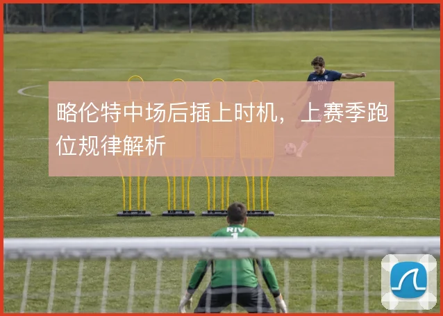 略伦特中场后插上时机,上赛季跑位规律解析