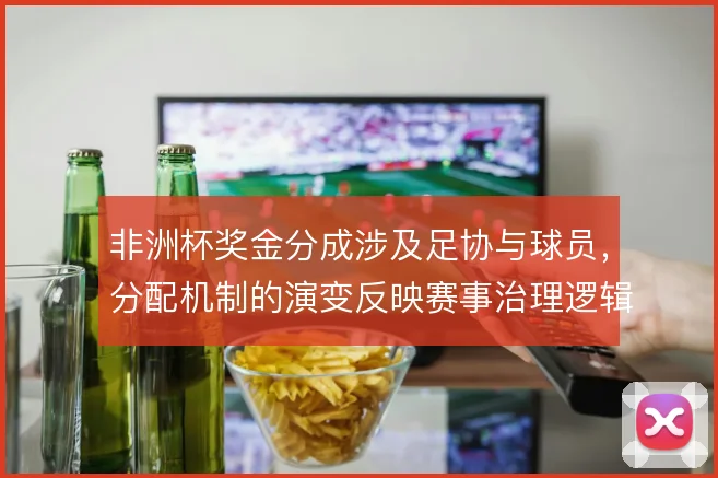 非洲杯奖金分成涉及足协与球员,分配机制的演变反映赛事治理逻辑