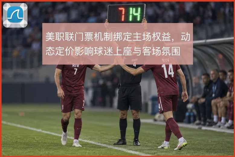 美职联门票机制绑定主场权益，动态定价影响球迷上座与客场氛围