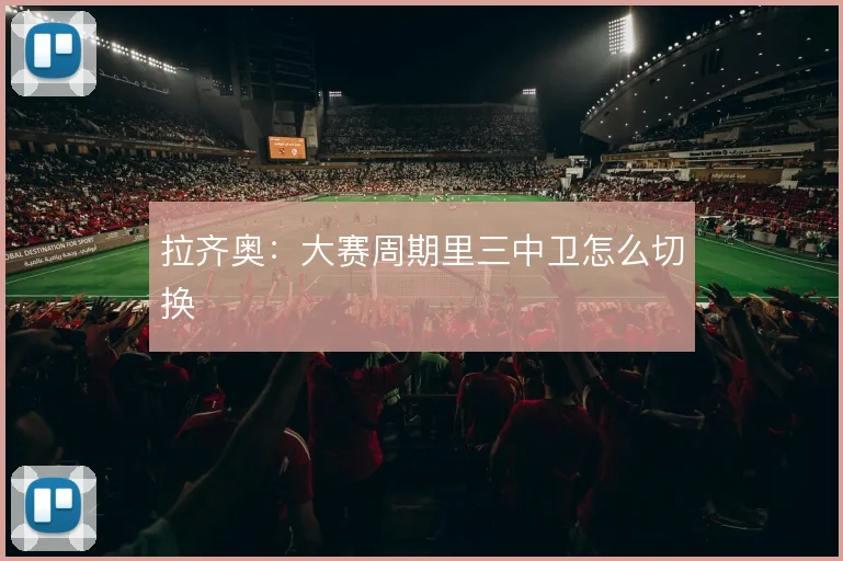 拉齐奥：大赛周期里三中卫怎么切换
