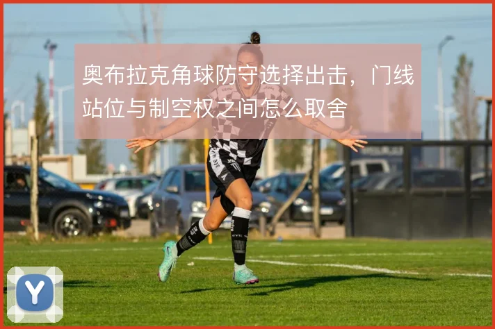 奥布拉克角球防守选择出击，门线站位与制空权之间怎么取舍