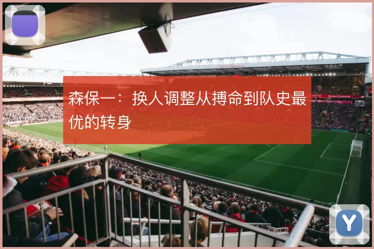 森保一:换人调整从搏命到队史最优的转身
