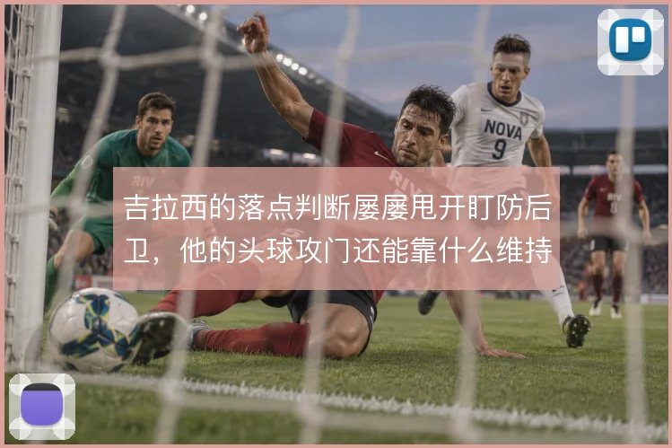 吉拉西的落点判断屡屡甩开盯防后卫,他的头球攻门还能靠什么维持威胁