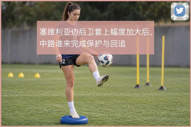 塞维利亚边后卫套上幅度加大后,中路谁来完成保护与回追