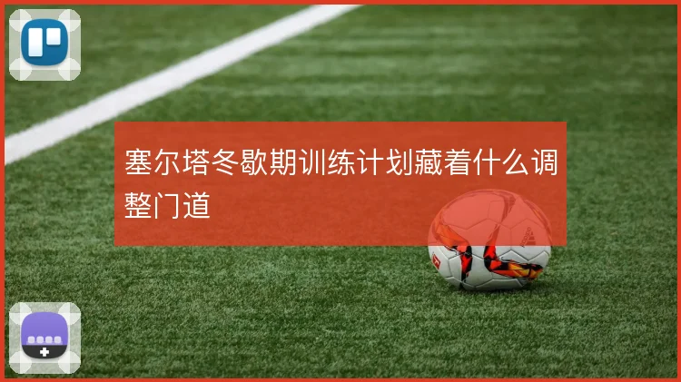 塞尔塔冬歇期训练计划藏着什么调整门道