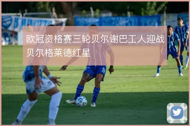 欧冠资格赛三轮贝尔谢巴工人迎战贝尔格莱德红星