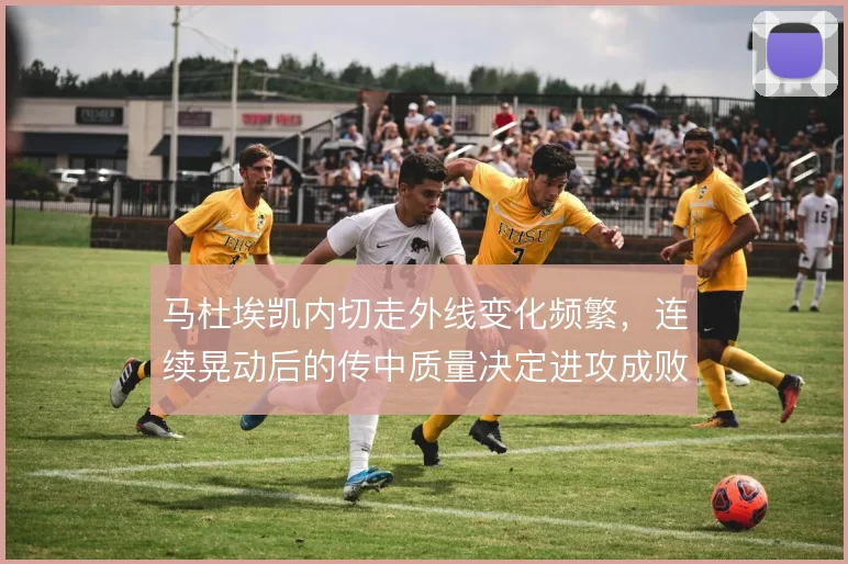 马杜埃凯内切走外线变化频繁,连续晃动后的传中质量决定进攻成败