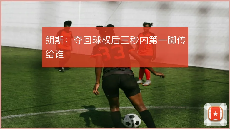 朗斯:夺回球权后三秒内第一脚传给谁