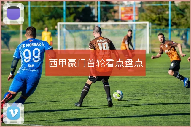 西甲豪门首轮看点盘点