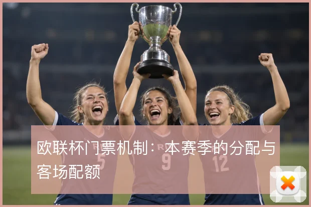 欧联杯门票机制:本赛季的分配与客场配额