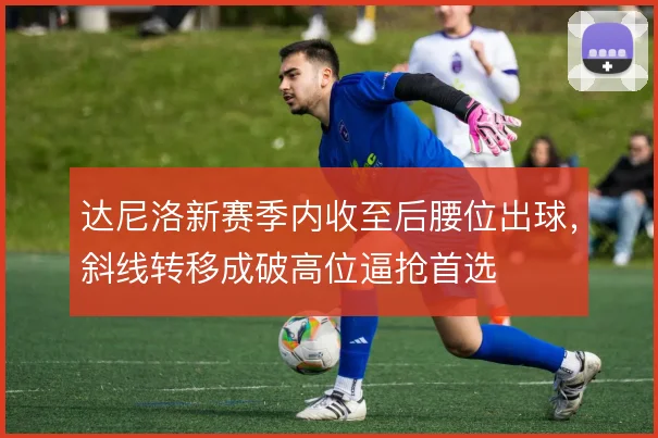 达尼洛新赛季内收至后腰位出球,斜线转移成破高位逼抢首选