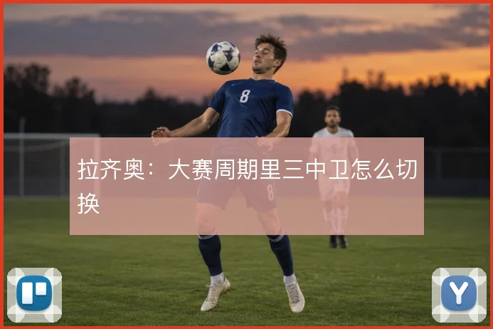 拉齐奥：大赛周期里三中卫怎么切换