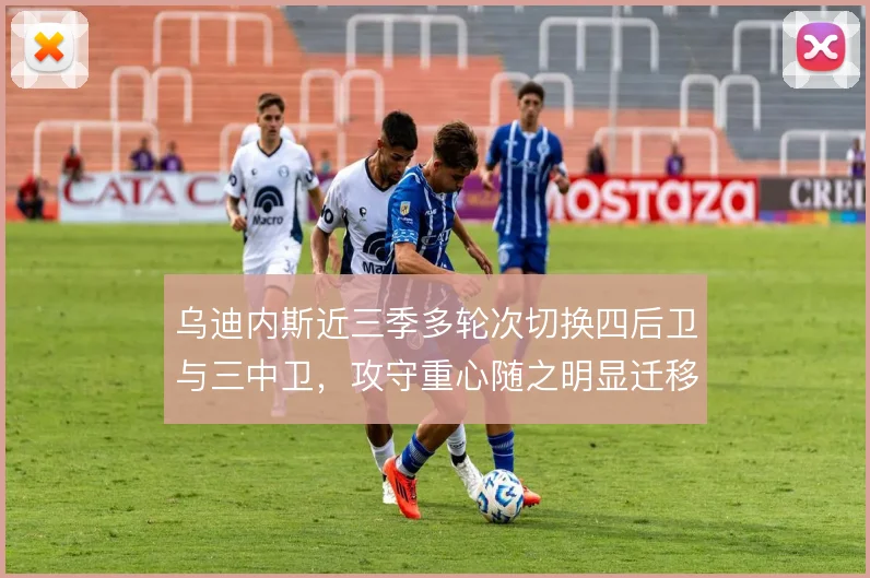 乌迪内斯近三季多轮次切换四后卫与三中卫，攻守重心随之明显迁移