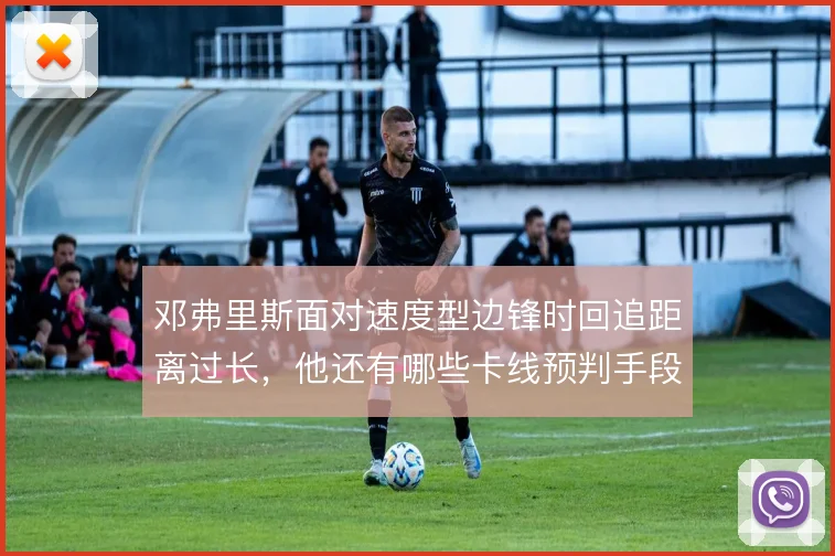 邓弗里斯面对速度型边锋时回追距离过长，他还有哪些卡线预判手段
