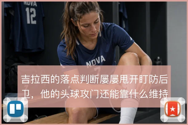 吉拉西的落点判断屡屡甩开盯防后卫,他的头球攻门还能靠什么维持威胁