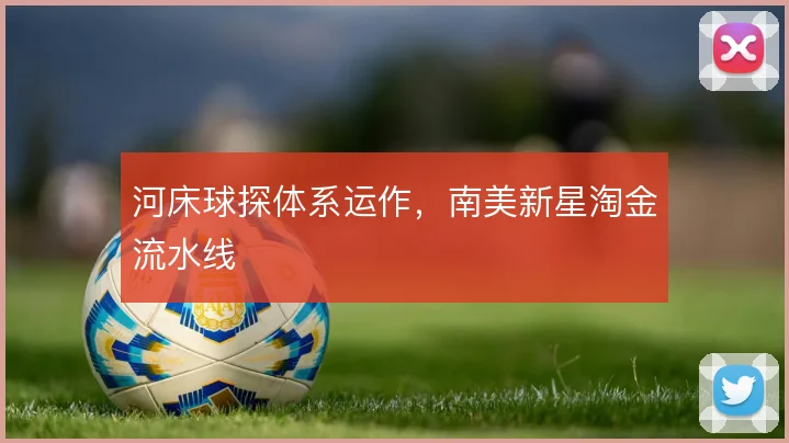 河床球探体系运作，南美新星淘金流水线
