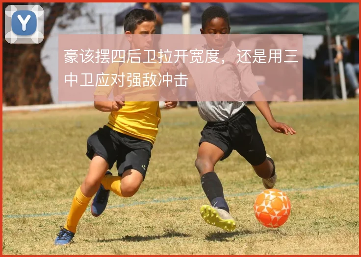 豪该摆四后卫拉开宽度,还是用三中卫应对强敌冲击