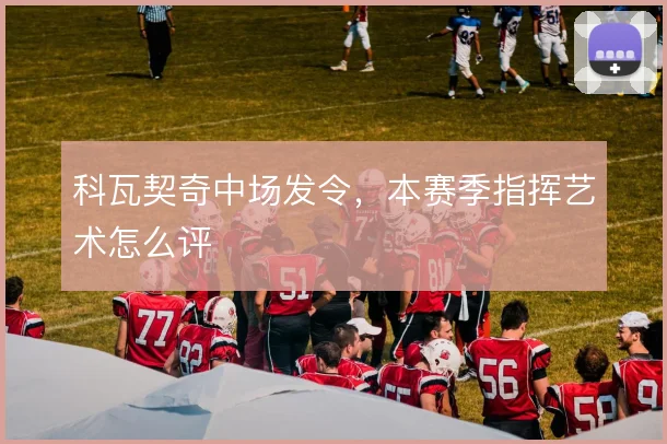科瓦契奇中场发令,本赛季指挥艺术怎么评