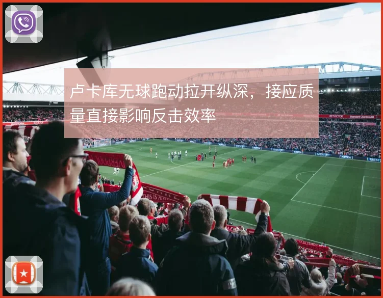 卢卡库无球跑动拉开纵深，接应质量直接影响反击效率