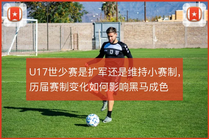 U17世少赛是扩军还是维持小赛制,历届赛制变化如何影响黑马成色