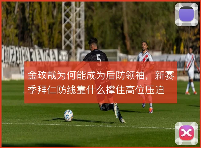 金玟哉为何能成为后防领袖，新赛季拜仁防线靠什么撑住高位压迫