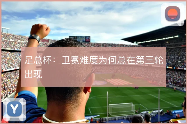 足总杯:卫冕难度为何总在第三轮出现