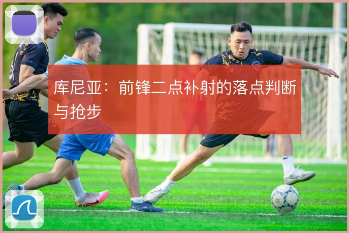 库尼亚：前锋二点补射的落点判断与抢步