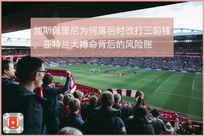 加斯佩里尼为何落后时改打三前锋,亚特兰大搏命背后的风险账