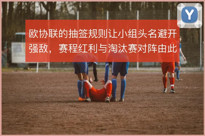 欧协联的抽签规则让小组头名避开强敌,赛程红利与淘汰赛对阵由此埋下伏笔