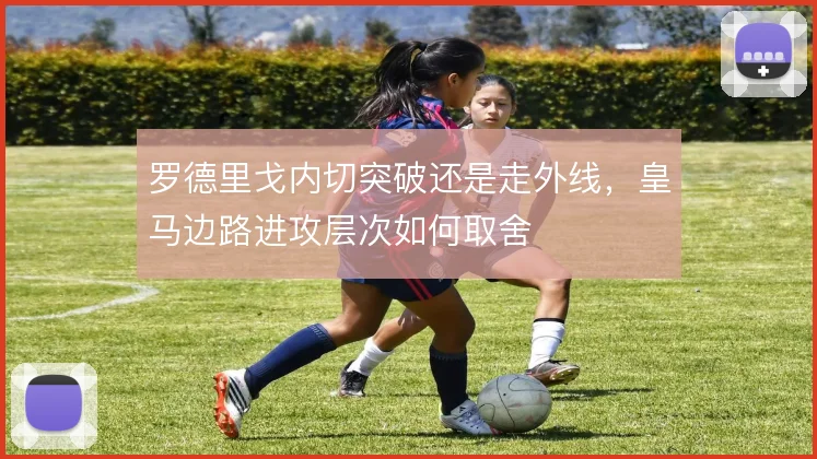 罗德里戈内切突破还是走外线，皇马边路进攻层次如何取舍
