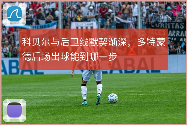 科贝尔与后卫线默契渐深,多特蒙德后场出球能到哪一步