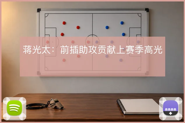 蒋光太:前插助攻贡献上赛季高光