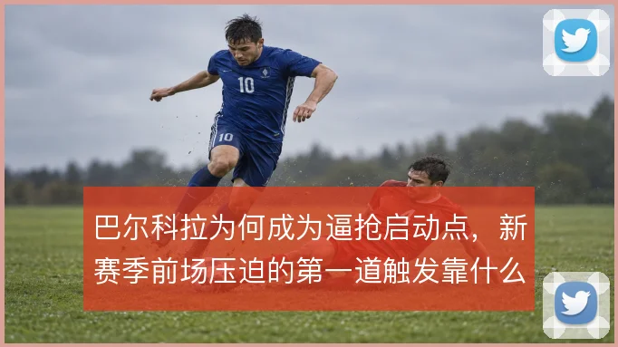 巴尔科拉为何成为逼抢启动点,新赛季前场压迫的第一道触发靠什么撑住
