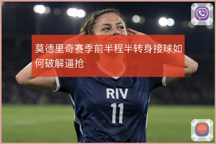 莫德里奇赛季前半程半转身接球如何破解逼抢