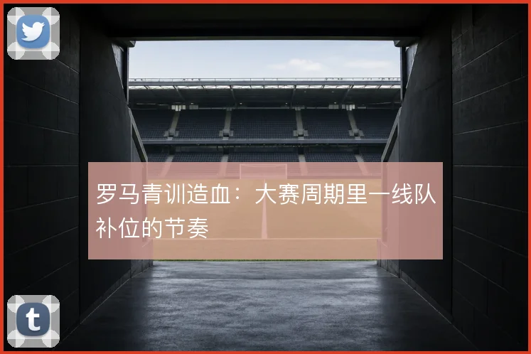 罗马青训造血：大赛周期里一线队补位的节奏
