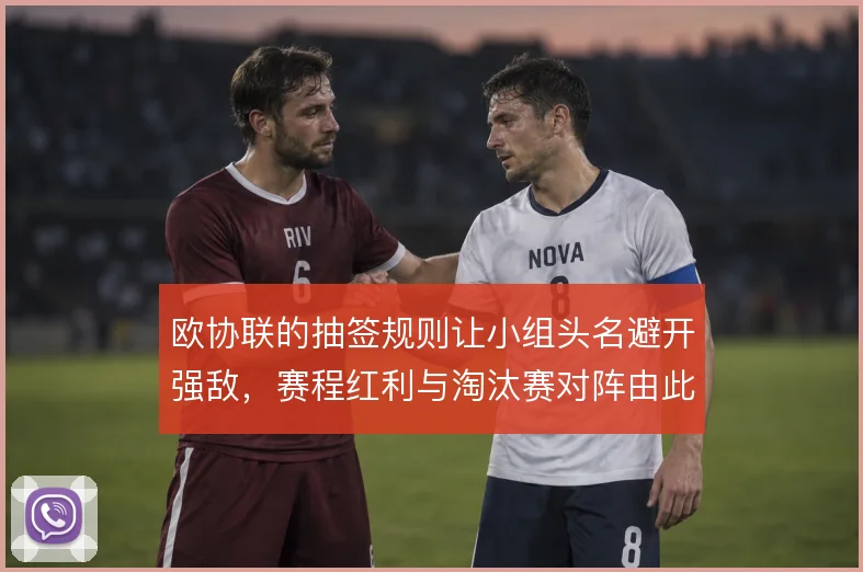 欧协联的抽签规则让小组头名避开强敌,赛程红利与淘汰赛对阵由此埋下伏笔