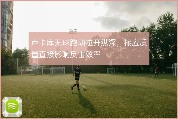 卢卡库无球跑动拉开纵深，接应质量直接影响反击效率