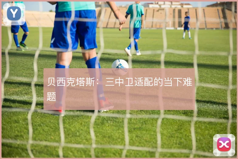 贝西克塔斯：三中卫适配的当下难题