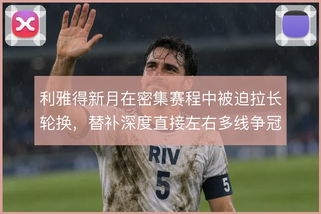 利雅得新月在密集赛程中被迫拉长轮换，替补深度直接左右多线争冠的稳定性