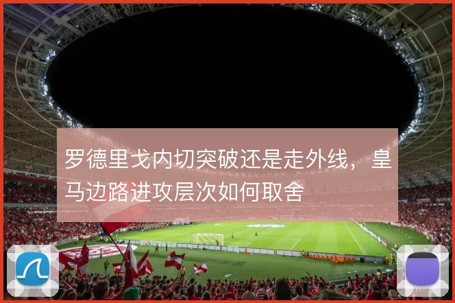 罗德里戈内切突破还是走外线，皇马边路进攻层次如何取舍