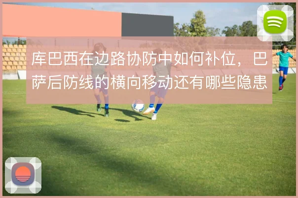 库巴西在边路协防中如何补位,巴萨后防线的横向移动还有哪些隐患