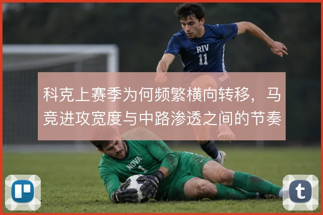 科克上赛季为何频繁横向转移,马竞进攻宽度与中路渗透之间的节奏选择