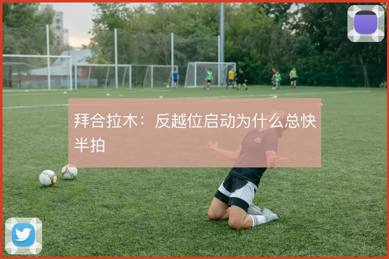 拜合拉木:反越位启动为什么总快半拍