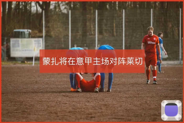 蒙扎将在意甲主场对阵莱切