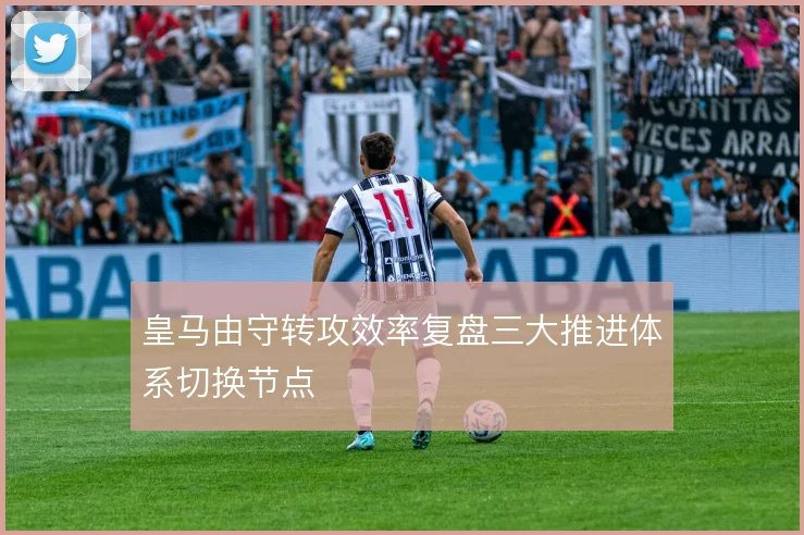 皇马由守转攻效率复盘三大推进体系切换节点