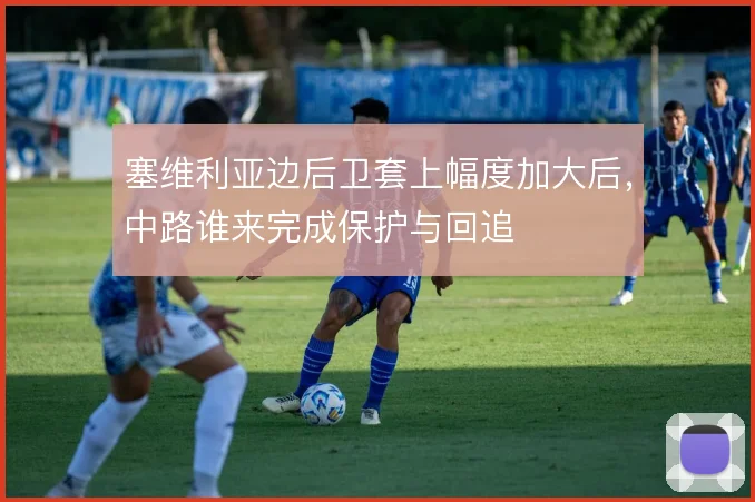 塞维利亚边后卫套上幅度加大后,中路谁来完成保护与回追