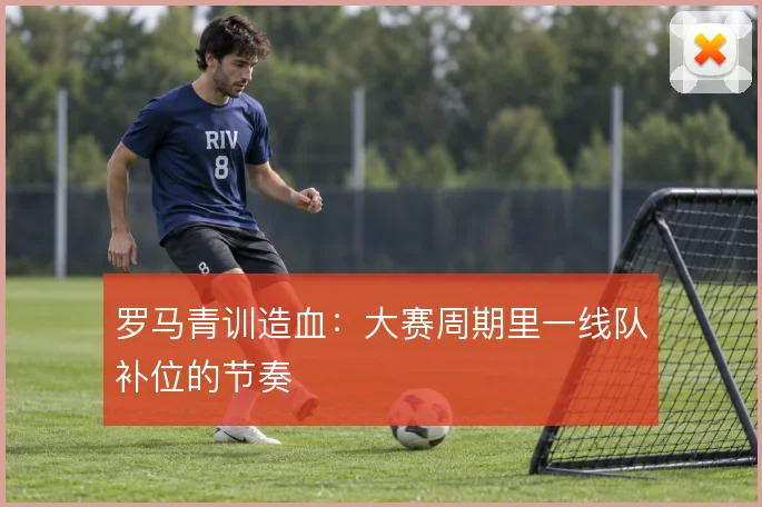 罗马青训造血：大赛周期里一线队补位的节奏