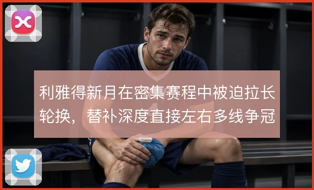 利雅得新月在密集赛程中被迫拉长轮换，替补深度直接左右多线争冠的稳定性