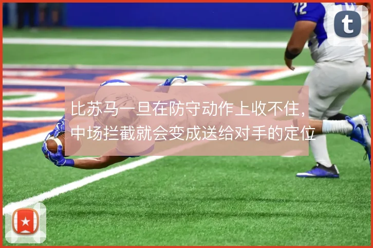 比苏马一旦在防守动作上收不住，中场拦截就会变成送给对手的定位球